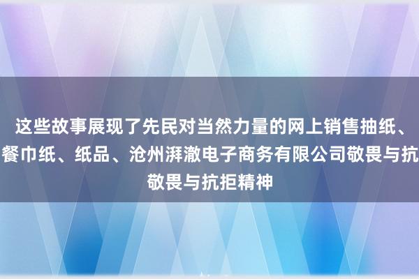 这些故事展现了先民对当然力量的网上销售抽纸、卷纸、餐巾纸、纸品、沧州湃澈电子商务有限公司敬畏与抗拒精神