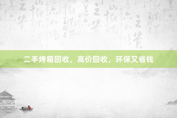 二手烤箱回收，高价回收，环保又省钱