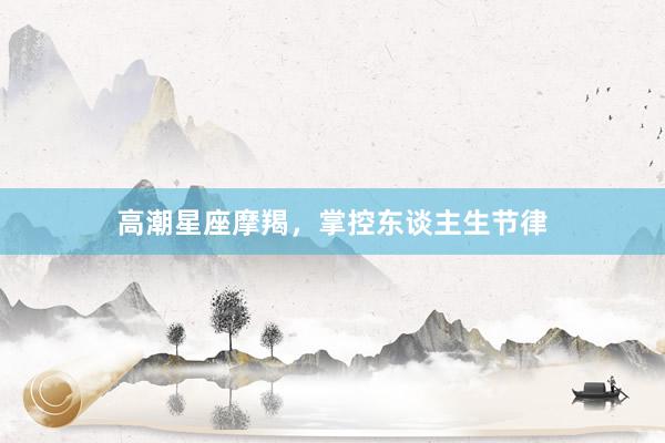 高潮星座摩羯，掌控东谈主生节律