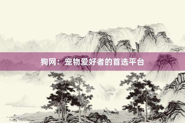 狗网：宠物爱好者的首选平台